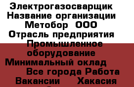 Электрогазосварщик › Название организации ­ Метобор, ООО › Отрасль предприятия ­ Промышленное оборудование › Минимальный оклад ­ 45 000 - Все города Работа » Вакансии   . Хакасия респ.,Саяногорск г.